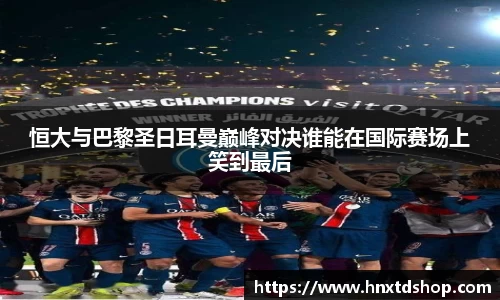 恒大与巴黎圣日耳曼巅峰对决谁能在国际赛场上笑到最后