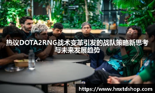 热议DOTA2RNG战术变革引发的战队策略新思考与未来发展趋势