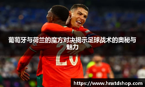葡萄牙与荷兰的魔方对决揭示足球战术的奥秘与魅力
