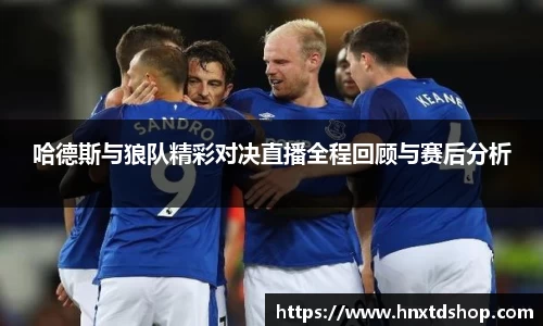 哈德斯与狼队精彩对决直播全程回顾与赛后分析